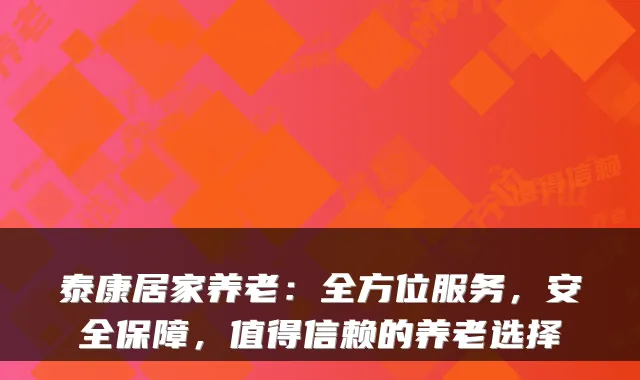 泰康居家养老:全方位服务,安全保障,值得信赖的养老选择