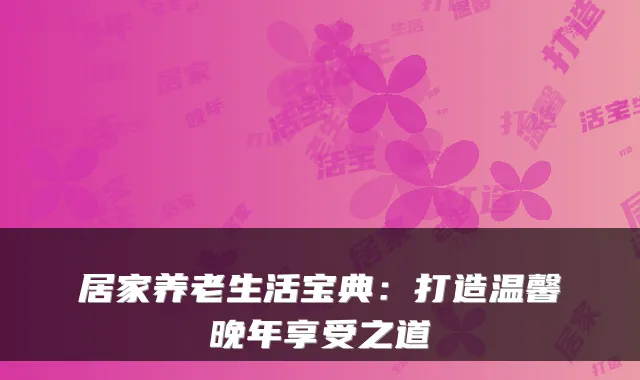 居家养老生活宝典:打造温馨晚年享受之道