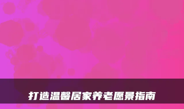 打造温馨居家养老愿景指南