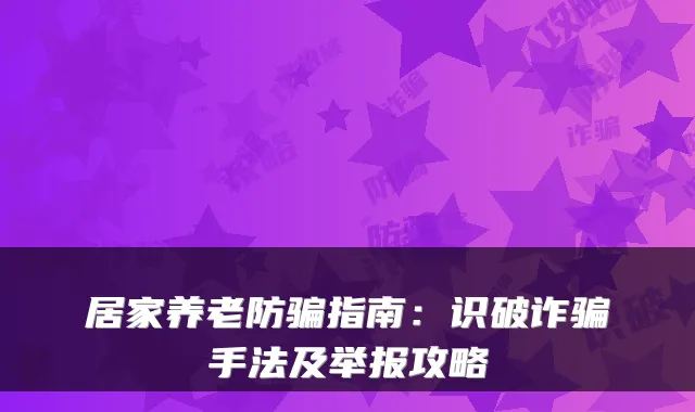 居家养老防骗指南：识破诈骗手法及举报攻略