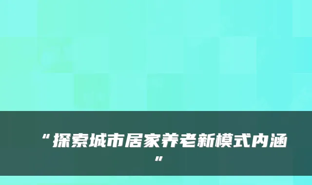 “探索城市居家养老新模式内涵”