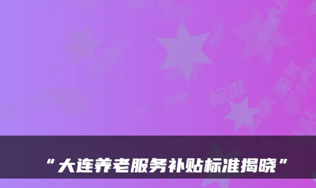 “大连养老服务补贴标准揭晓”