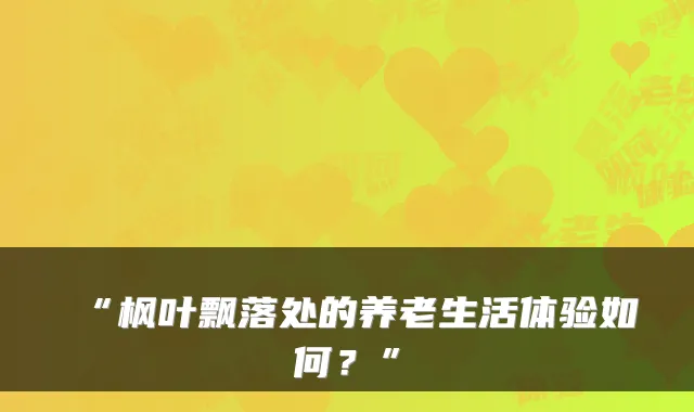 “枫叶飘落处的养老生活体验如何?”