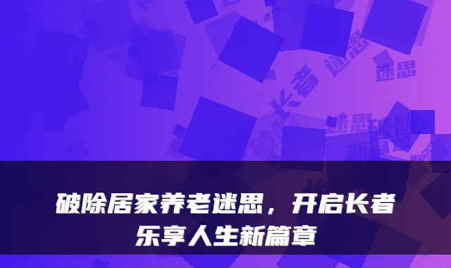 破除居家养老迷思,开启长者乐享人生新篇章