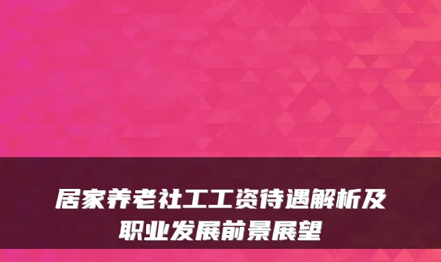 居家养老社工工资待遇解析及职业发展前景展望