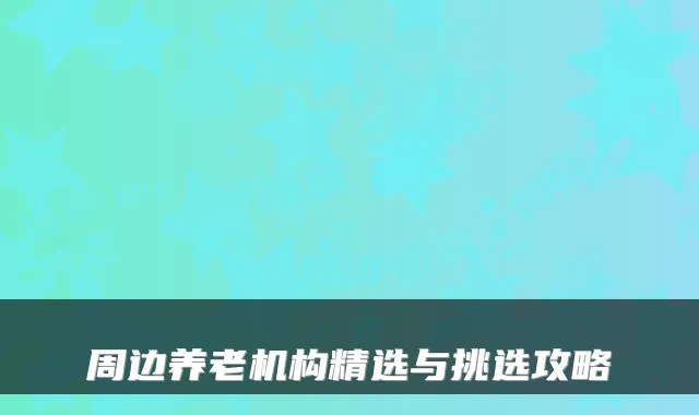 周边养老机构精选与挑选攻略