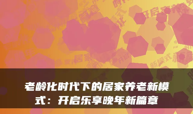 老龄化时代下的居家养老新模式：开启乐享晚年新篇章