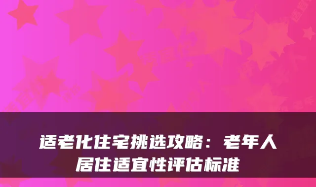 适老化住宅挑选攻略：老年人居住适宜性评估标准