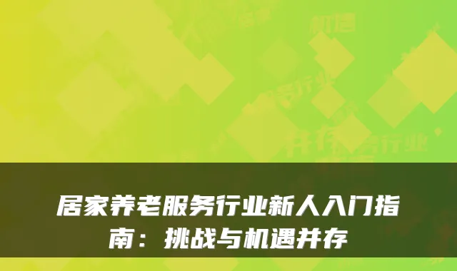 居家养老服务行业新人入门指南:挑战与机遇并存