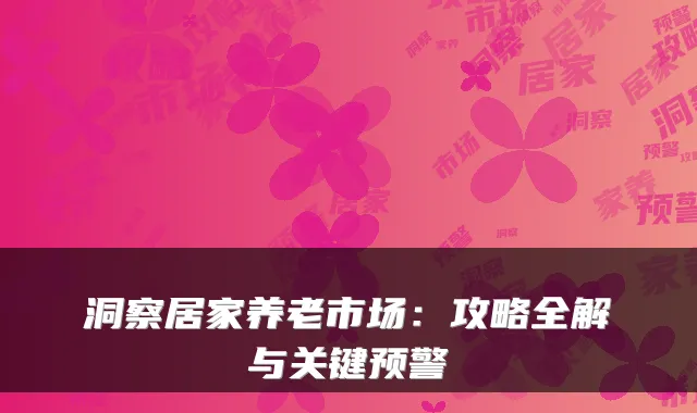 洞察居家养老市场：攻略全解与关键预警