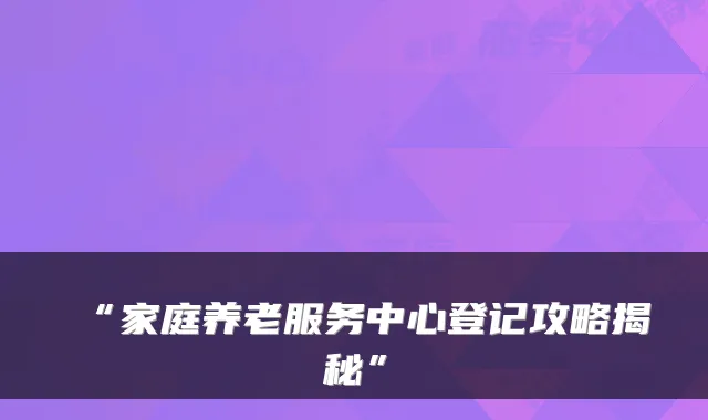 “家庭养老服务中心登记攻略揭秘”