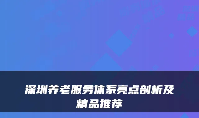 深圳养老服务体系亮点剖析及精品推荐