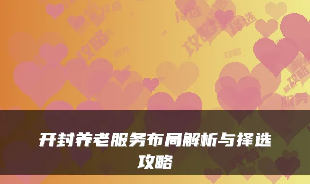 开封养老服务布局解析与择选攻略