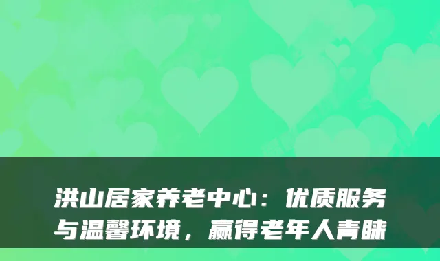 洪山居家养老中心:优质服务与温馨环境,赢得老年人青睐
