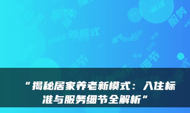 “揭秘居家养老新模式：入住标准与服务细节全解析”