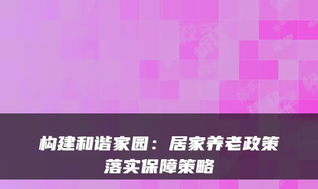 构建和谐家园:居家养老政策落实保障策略