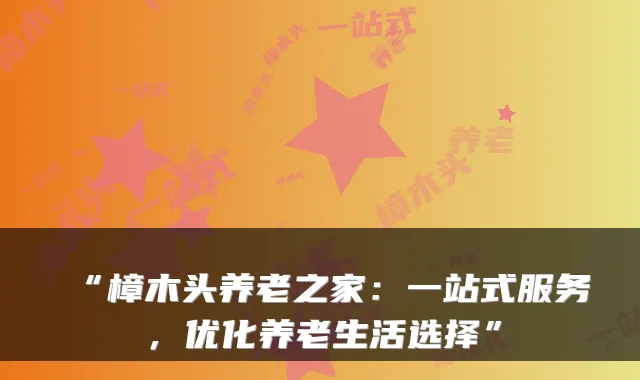 “樟木头养老之家：一站式服务，优化养老生活选择”