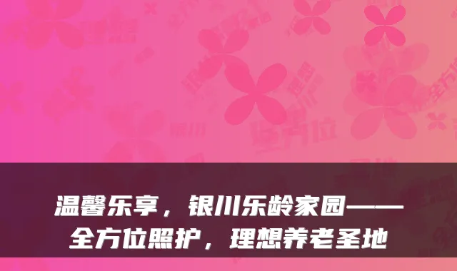 温馨乐享,银川乐龄家园——全方位照护,理想养老圣地