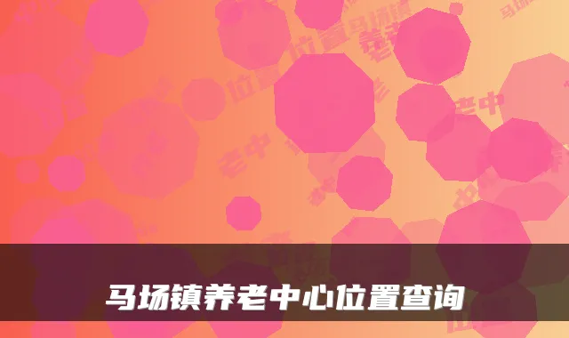 马场镇养老中心位置查询