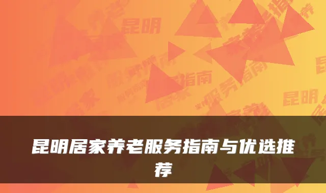 昆明居家养老服务指南与优选推荐