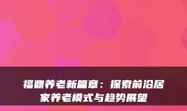 福鼎养老新篇章：探索前沿居家养老模式与趋势展望