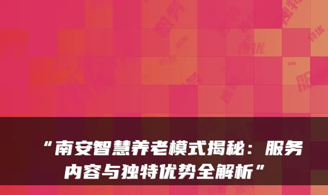 “南安智慧养老模式揭秘：服务内容与独特优势全解析”