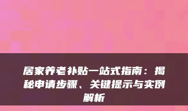 居家养老补贴一站式指南:揭秘申请步骤、关键提示与实例解析