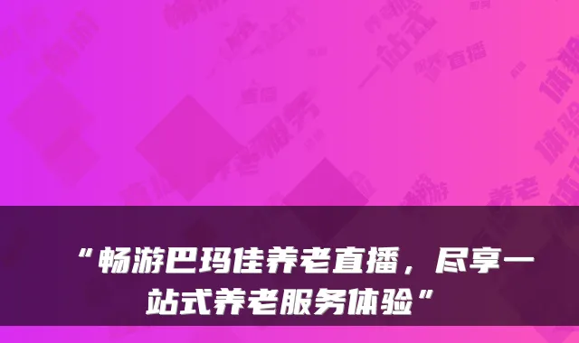 “畅游巴玛佳养老直播,尽享一站式养老服务体验”