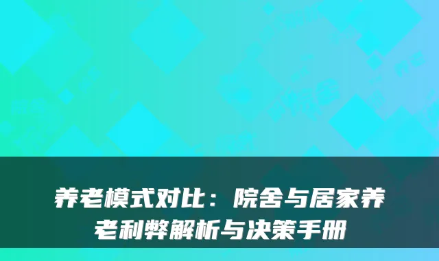 养老模式对比：院舍与居家养老利弊解析与决策手册