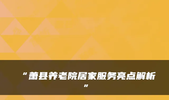 “萧县养老院居家服务亮点解析”