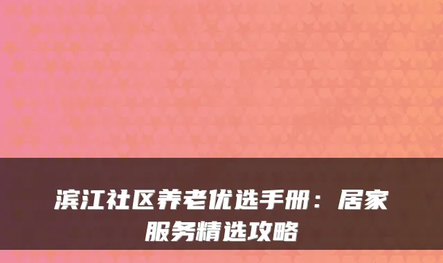 滨江社区养老优选手册：居家服务精选攻略