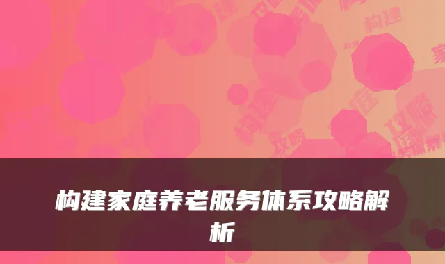 构建家庭养老服务体系攻略解析