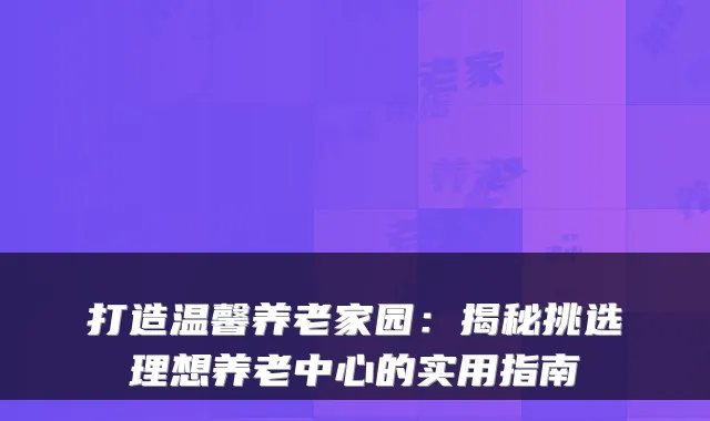 打造温馨养老家园:揭秘挑选理想养老中心的实用指南