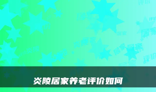炎陵居家养老评价如何