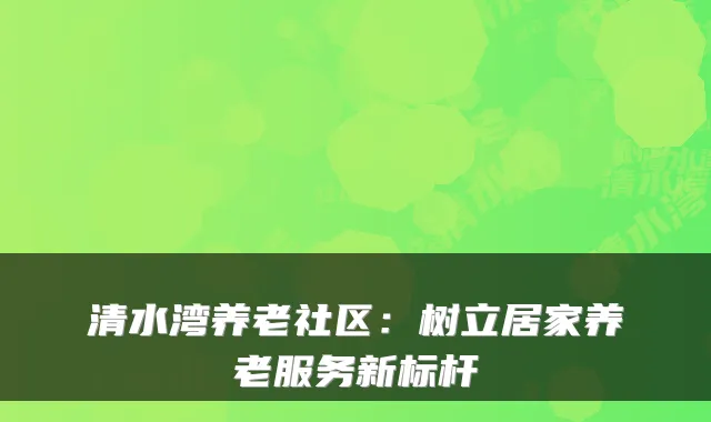 清水湾养老社区：树立居家养老服务新标杆