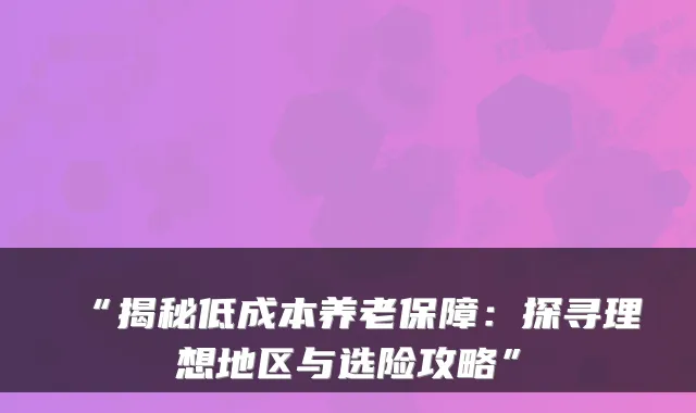 “揭秘低成本养老保障:探寻理想地区与选险攻略”