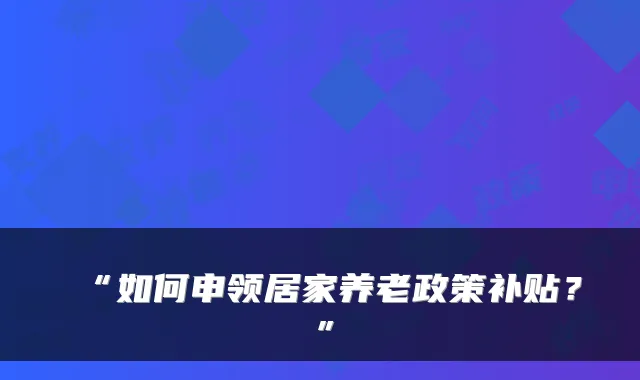 “如何申领居家养老政策补贴?”