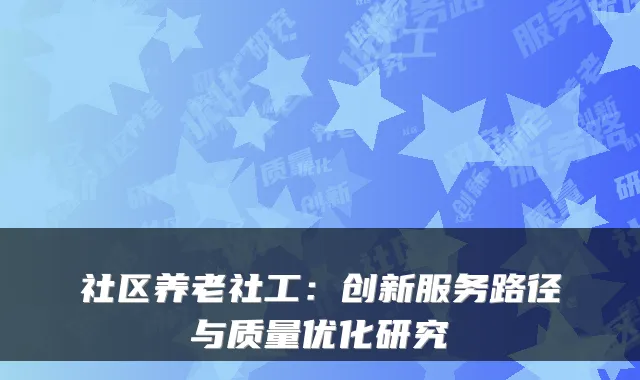 社区养老社工：创新服务路径与质量优化研究