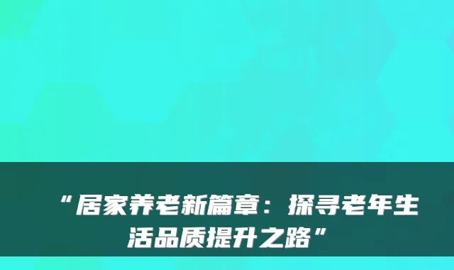 “居家养老新篇章:探寻老年生活品质提升之路”
