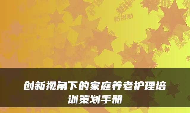 创新视角下的家庭养老护理培训策划手册
