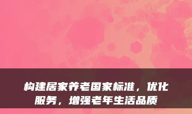 构建居家养老国家标准,优化服务,增强老年生活品质