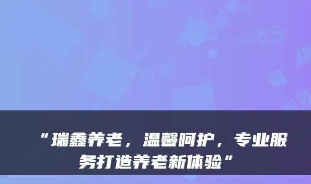 “瑞鑫养老,温馨呵护,专业服务打造养老新体验”