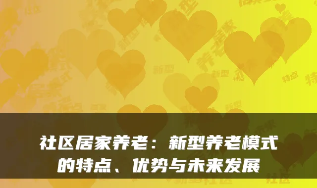 社区居家养老：新型养老模式的特点、优势与未来发展