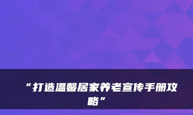 “打造温馨居家养老宣传手册攻略”