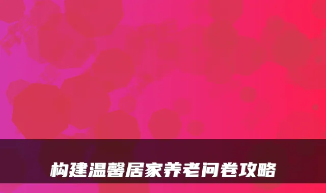 构建温馨居家养老问卷攻略