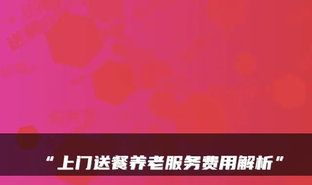 “上门送餐养老服务费用解析”