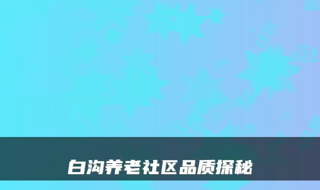 白沟养老社区品质探秘