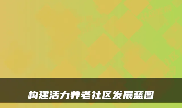 构建活力养老社区发展蓝图
