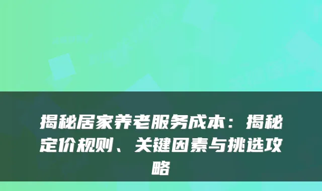 揭秘居家养老服务成本：揭秘定价规则、关键因素与挑选攻略