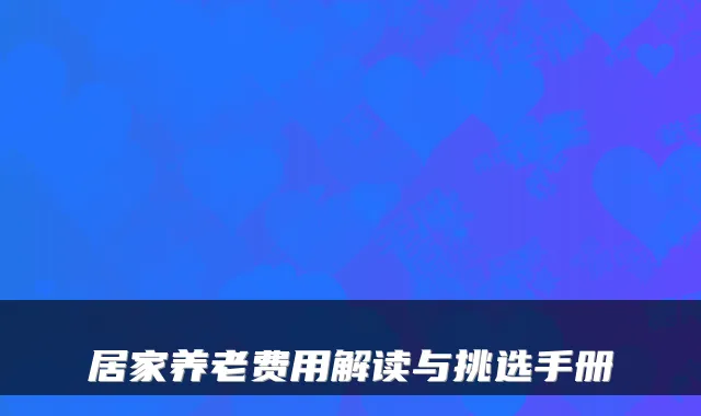 居家养老费用解读与挑选手册